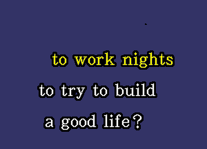 to work nights

to try to build

a good life?