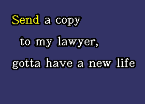 Send a copy

to my lawyer,

gotta have a new life