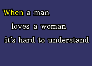 When a man

loves a woman

ifs hard to understand