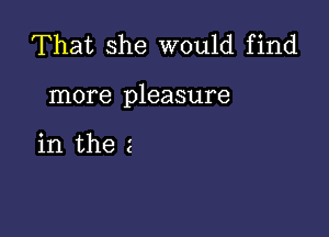 That she would find

more pleasure

in the 2