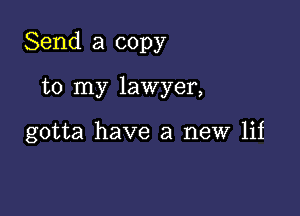 Send a copy

to my lawyer,

gotta have a new lif