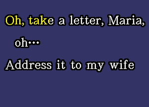 Oh, take a letter, Maria,
0h...

Address it to my wife