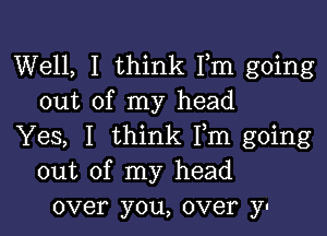 Well, I think Fm going
out of my head

Yes, I think Fm going
out of my head
over you, over y-