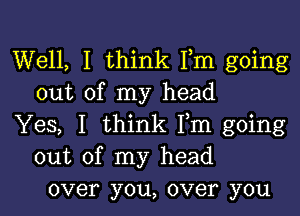 Well, I think Fm going
out of my head

Yes, I think Fm going
out of my head
over you, over you