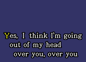 Yes, I think Fm going
out of my head
over you, over you