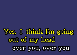 Yes, I think Fm going
out of my head
over you, over you