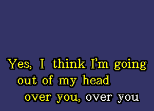 Yes, I think Fm going
out of my head
over you, over you