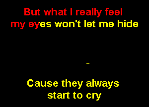 But what I really feel
my eyes won't let me hide

Cause they always
start to cry