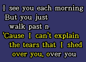 I see you each morning
But you just

walk past 1')
,Cause I cant explain

the tears that I shed
over you, over you