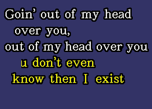 Goin, out of my head
over you,
out of my head over you

u donyt even
know then I exist