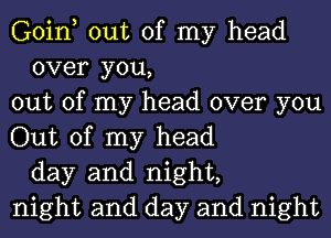 Goin, out of my head
over you,
out of my head over you
Out of my head
day and night,
night and day and night