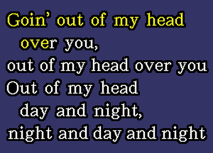 Goin, out of my head
over you,
out of my head over you
Out of my head
day and night,
night and day and night