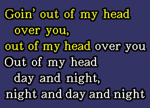 Goin, out of my head
over you,
out of my head over you
Out of my head
day and night,
night and day and night