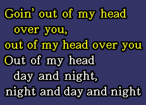 Goin, out of my head
over you,
out of my head over you
Out of my head
day and night,
night and day and night