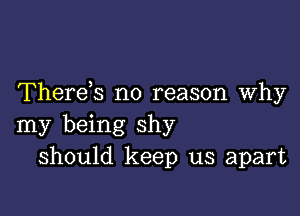 Therek no reason Why

my being shy
should keep us apart