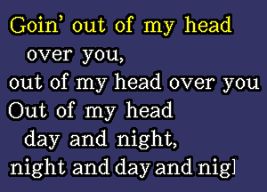 Goin, out of my head
over you,
out of my head over you
Out of my head
day and night,
night and day and nigl