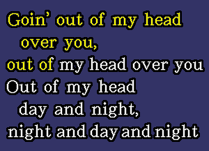 Goin, out of my head
over you,
out of my head over you
Out of my head
day and night,
night and day and night