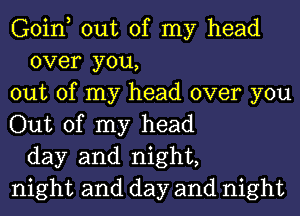 Goin, out of my head
over you,
out of my head over you
Out of my head
day and night,
night and day and night