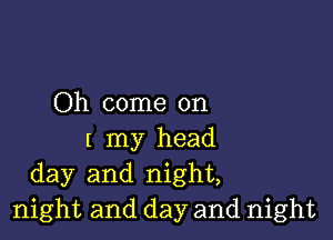 Oh come on

I my head
day and night,
night and day and night