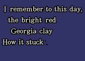 I remember to this day,
the bright red

Georgia clay

How it stuck