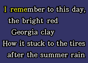 I remember to this day,
the bright red
Georgia clay

HOW it stuck to the tires

after the summer rain