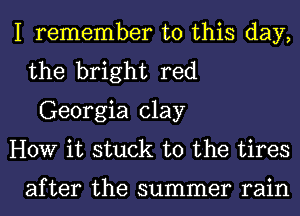 I remember to this day,
the bright red
Georgia clay

HOW it stuck to the tires

after the summer rain