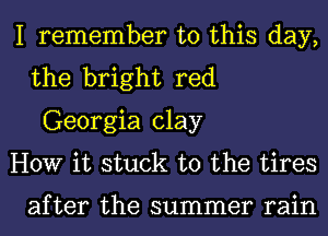 I remember to this day,
the bright red
Georgia clay

HOW it stuck to the tires

after the summer rain