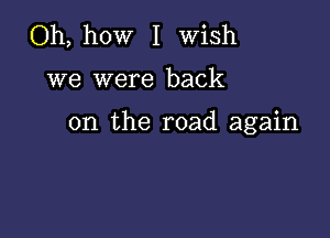 Oh, how I Wish

we were back

on the road again