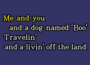 Me and you
and a dog named Bod

Travelirf
and a-livin, off the land