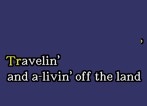 Travelirf
and a-livin, off the land