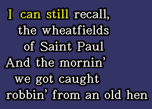 I can still recall,
the Wheatfields
of Saint Paul
And the mornin,
we got caught
robbin from an old hen