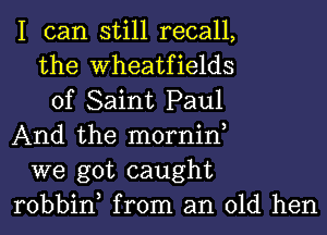 I can still recall,
the Wheatfields
of Saint Paul
And the mornin,
we got caught
robbin from an old hen