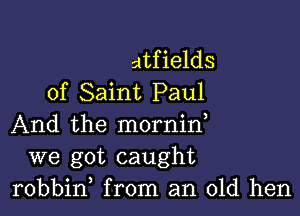 5113f ields
of Saint Paul

And the mornin,
we got caught
robbid from an old hen