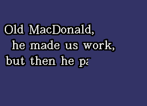 Old MacDonald,
he made us work,

but then he pz