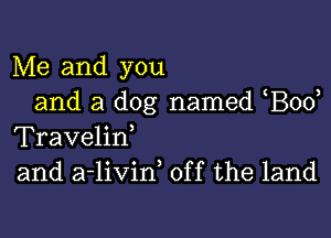 Me and you
and a dog named Bod

Travelirf
and a-livin, off the land