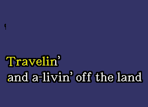 Travelirf
and a-livin, off the land