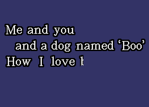 Me and you
and a dog named Bod

How I lovel