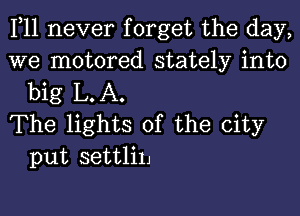 1,11 never forget the day,

we motored stately into
big L.A.

The lights of the city
put settlin