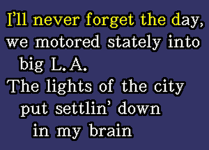 1,11 never forget the day,
we motored stately into
big L.A.
The lights of the city
put settlin, down
in my brain