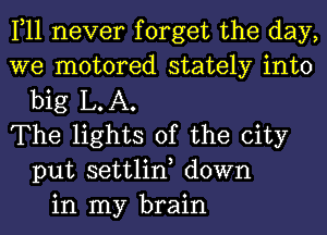 1,11 never forget the day,
we motored stately into
big L.A.
The lights of the city
put settlin, down
in my brain