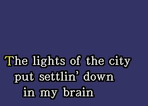 The lights of the city
put settlirf down
in my brain