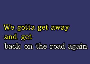 We gotta get away

and get
back on the road again