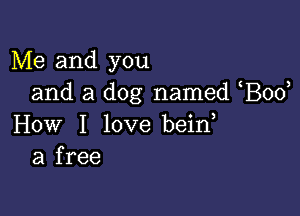 Me and you
and a dog named Bod

How I love bein
a free