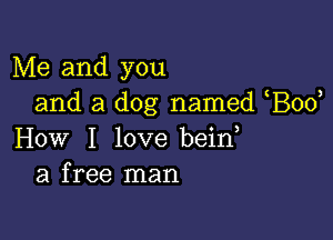 Me and you
and a dog named Bod

How I love bein
a free man