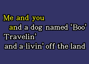 Me and you
and a dog named Bod

Travelirf
and a-livin, off the land