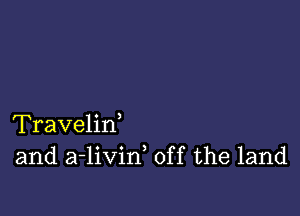 Travelirf
and a-livin, off the land