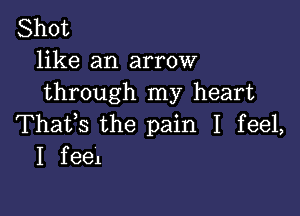 Shot
like an arrow
through my heart

Thafs the pain I feel,
I feel