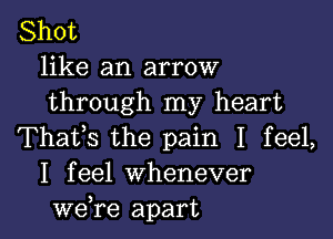 Shot
like an arrow
through my heart

Thafs the pain I feel,
I feel Whenever
we,re apart