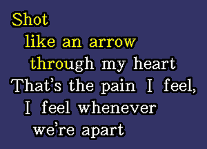 Shot
like an arrow
through my heart

Thafs the pain I feel,
I feel Whenever
we,re apart