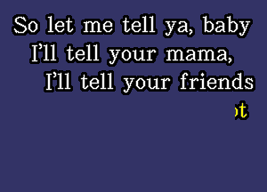 So let me tell ya, baby
1,11 tell your mama,
F11 tell your friends

It